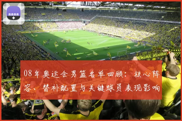 08年奥运会男篮名单回顾：核心阵容、替补配置与关键球员表现影响成绩