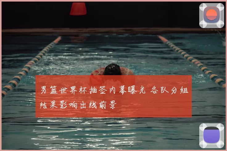 男篮世界杯抽签内幕曝光 各队分组结果影响出线前景