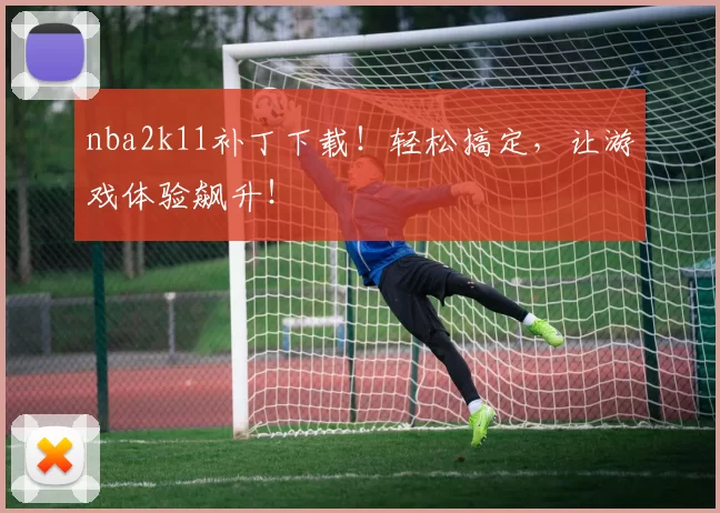nba2k11补丁下载！轻松搞定，让游戏体验飙升！