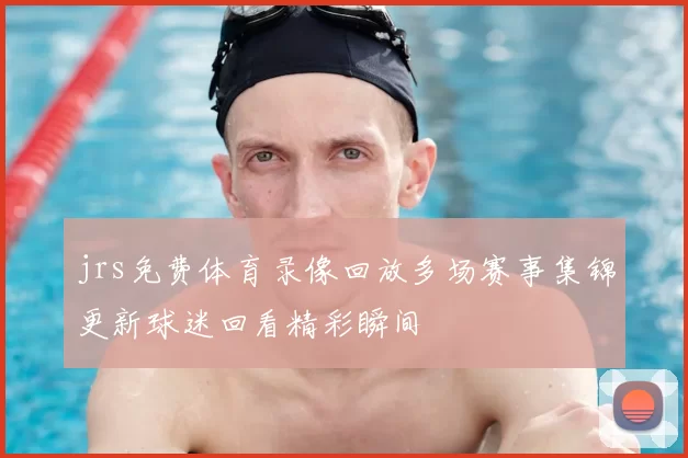 jrs免费体育录像回放多场赛事集锦更新球迷回看精彩瞬间
