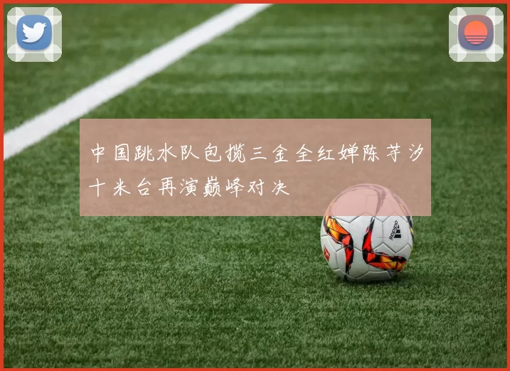 中国跳水队包揽三金全红婵陈芋汐十米台再演巅峰对决