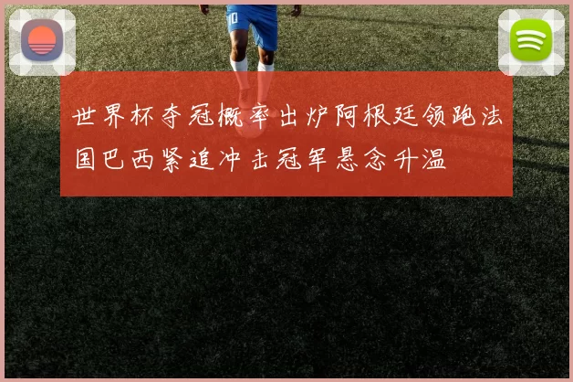 世界杯夺冠概率出炉阿根廷领跑法国巴西紧追冲击冠军悬念升温
