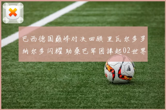 巴西德国巅峰对决回顾 里瓦尔多罗纳尔多闪耀 助桑巴军团捧起02世界杯冠军