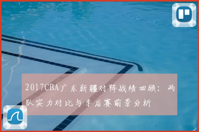 2017CBA广东新疆对阵战绩回顾：两队实力对比与季后赛前景分析