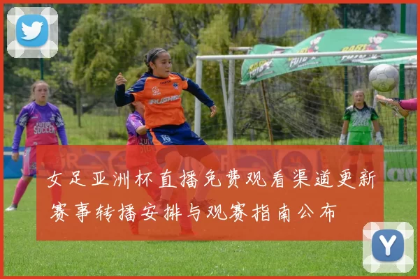 女足亚洲杯直播免费观看渠道更新 赛事转播安排与观赛指南公布