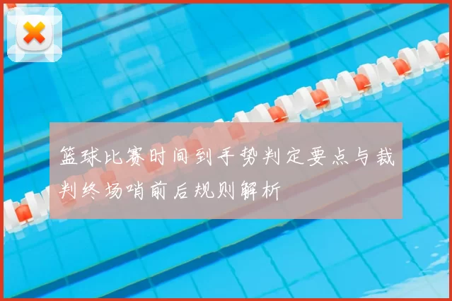 篮球比赛时间到手势判定要点与裁判终场哨前后规则解析