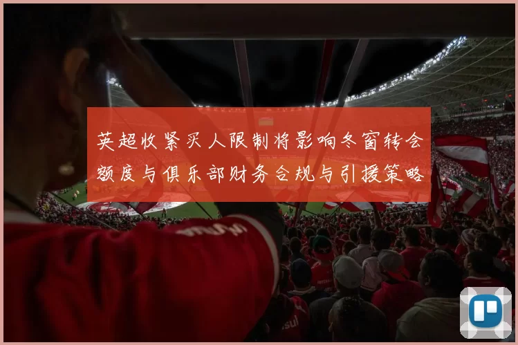 英超收紧买人限制将影响冬窗转会额度与俱乐部财务合规与引援策略