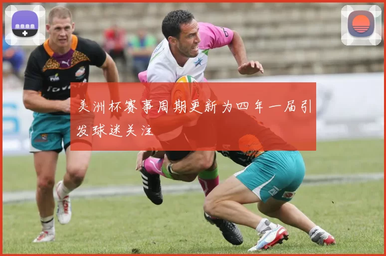美洲杯赛事周期更新为四年一届引发球迷关注