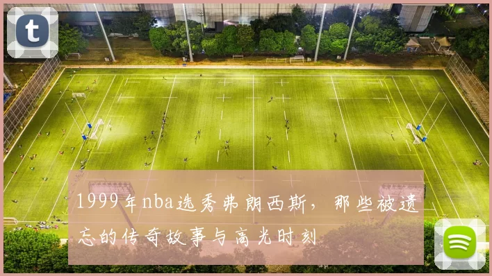 1999年nba选秀弗朗西斯，那些被遗忘的传奇故事与高光时刻