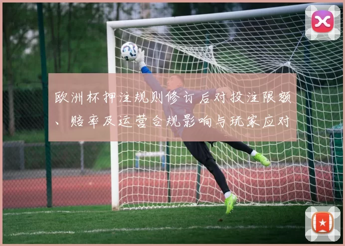 欧洲杯押注规则修订后对投注限额、赔率及运营合规影响与玩家应对