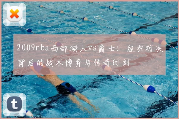 2009nba西部湖人vs爵士：经典对决背后的战术博弈与传奇时刻