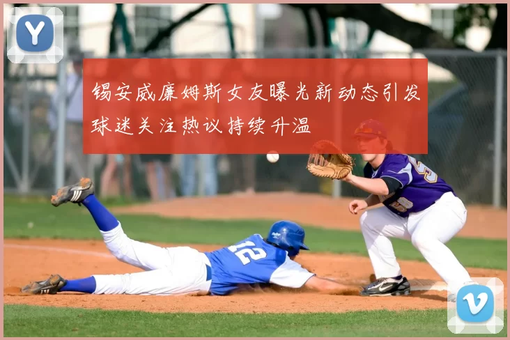 锡安威廉姆斯女友曝光新动态引发球迷关注热议持续升温