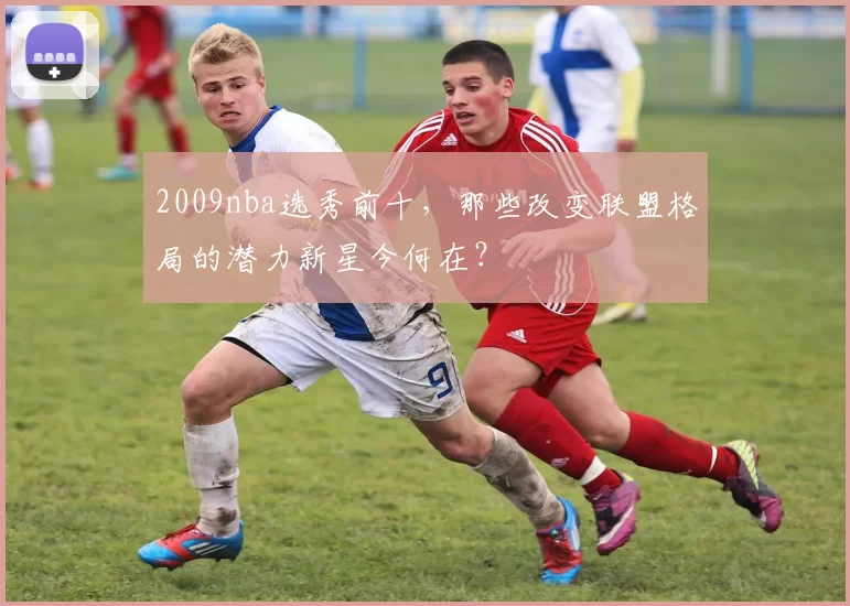 2009nba选秀前十,那些改变联盟格局的潜力新星今何在?