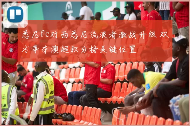 悉尼fc对西悉尼流浪者激战升级 双方争夺澳超积分榜关键位置