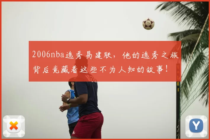 2006nba选秀易建联，他的选秀之旅背后竟藏着这些不为人知的故事！