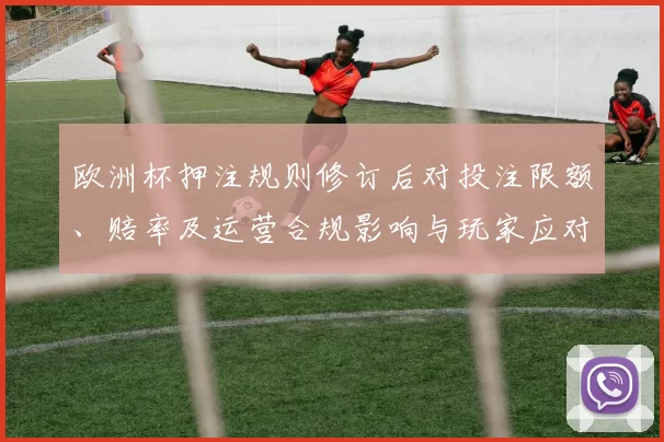 欧洲杯押注规则修订后对投注限额、赔率及运营合规影响与玩家应对