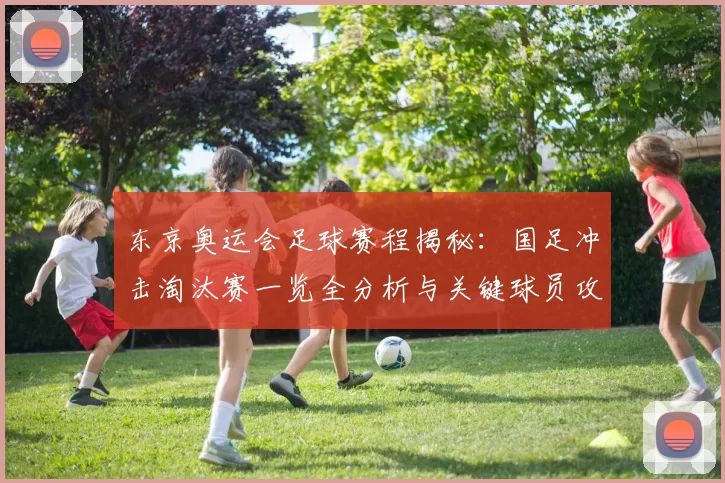 东京奥运会足球赛程揭秘：国足冲击淘汰赛一览全分析与关键球员攻守态势