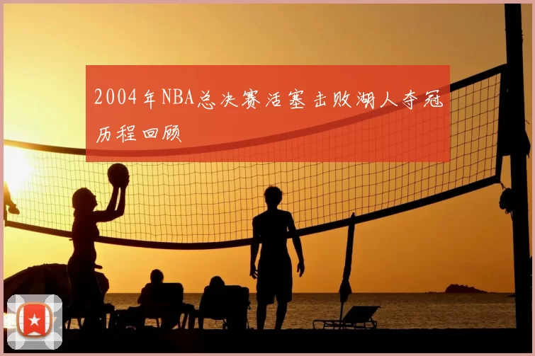 2004年NBA总决赛活塞击败湖人夺冠历程回顾