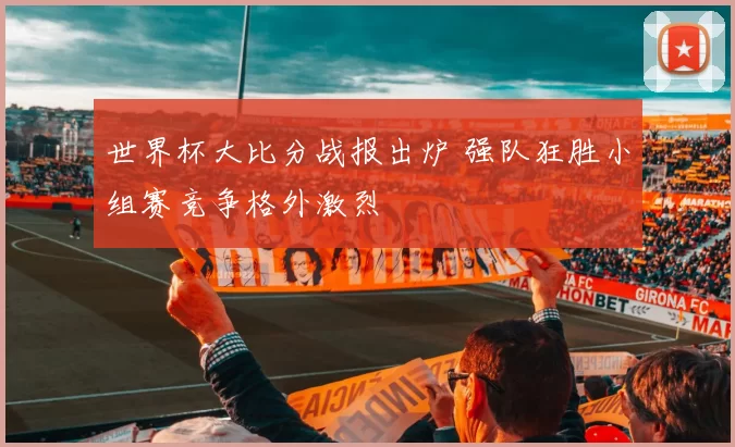 世界杯大比分战报出炉 强队狂胜小组赛竞争格外激烈