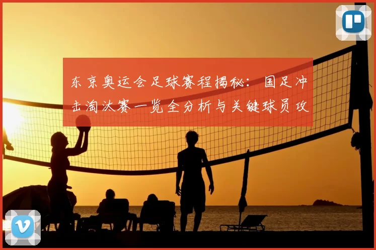 东京奥运会足球赛程揭秘：国足冲击淘汰赛一览全分析与关键球员攻守态势