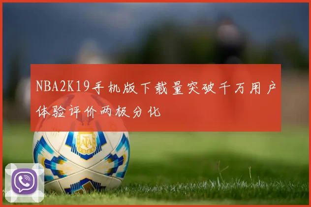 NBA2K19手机版下载量突破千万用户体验评价两极分化