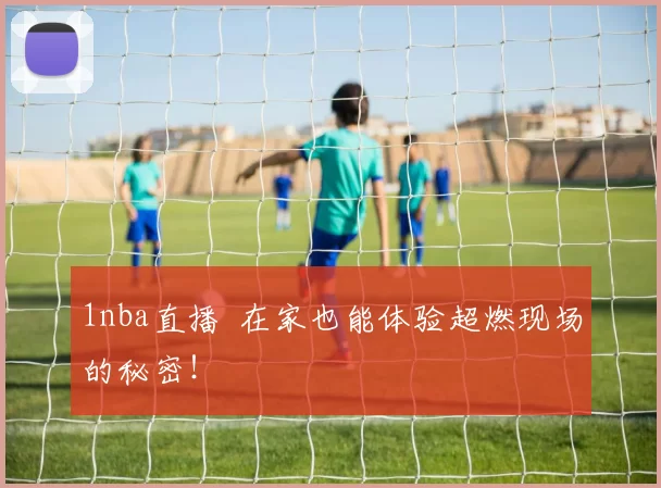 1nba直播 在家也能体验超燃现场的秘密！