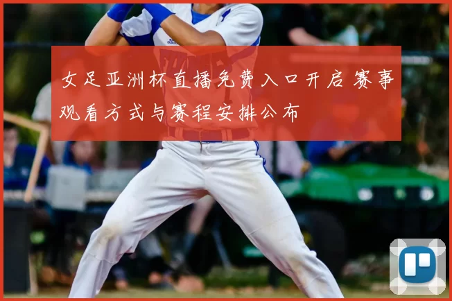 女足亚洲杯直播免费入口开启 赛事观看方式与赛程安排公布