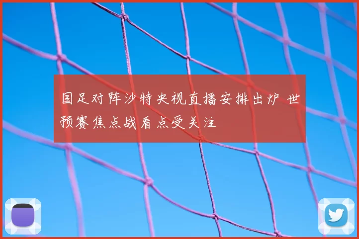 国足对阵沙特央视直播安排出炉 世预赛焦点战看点受关注