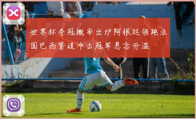 世界杯夺冠概率出炉阿根廷领跑法国巴西紧追冲击冠军悬念升温