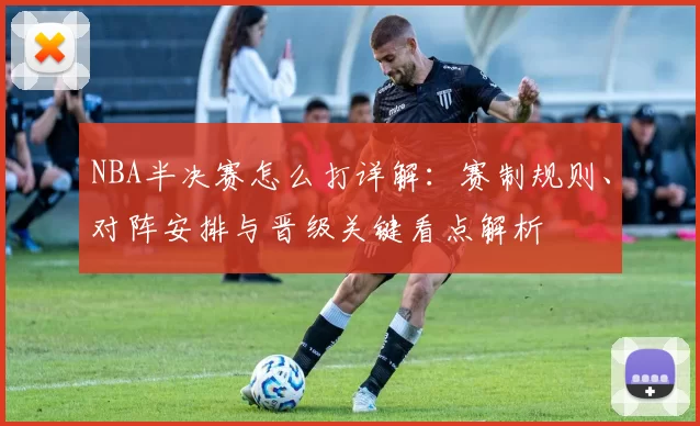 NBA半决赛怎么打详解：赛制规则、对阵安排与晋级关键看点解析