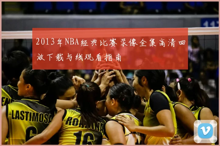 2013年NBA经典比赛录像全集高清回放下载与线观看指南