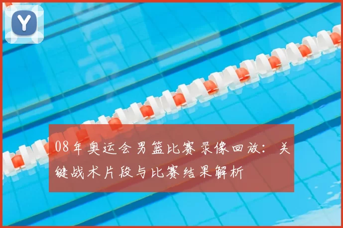 08年奥运会男篮比赛录像回放：关键战术片段与比赛结果解析