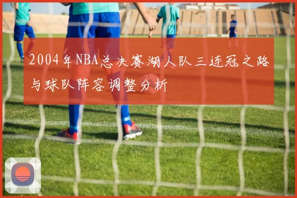 2004年NBA总决赛湖人队三连冠之路与球队阵容调整分析