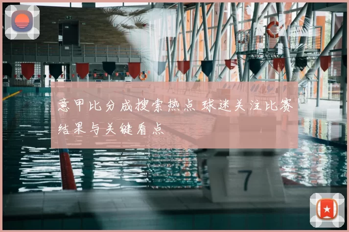 意甲比分成搜索热点 球迷关注比赛结果与关键看点