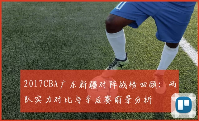 2017CBA广东新疆对阵战绩回顾：两队实力对比与季后赛前景分析