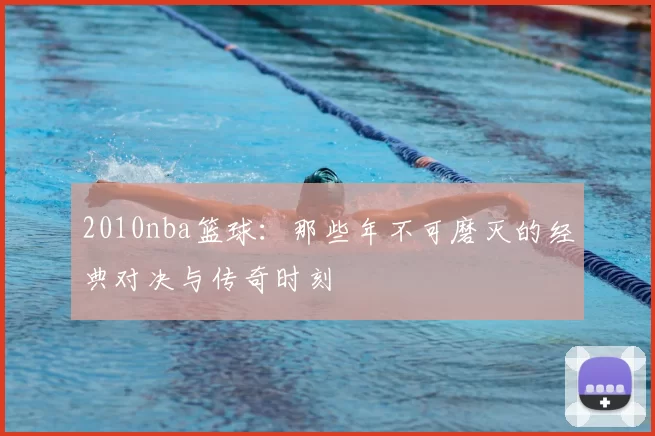 2010nba篮球：那些年不可磨灭的经典对决与传奇时刻