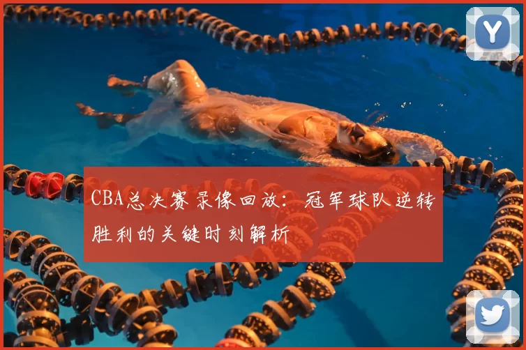CBA总决赛录像回放:冠军球队逆转胜利的关键时刻解析
