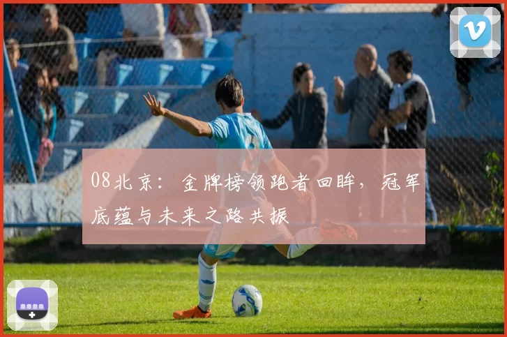 08北京:金牌榜领跑者回眸,冠军底蕴与未来之路共振