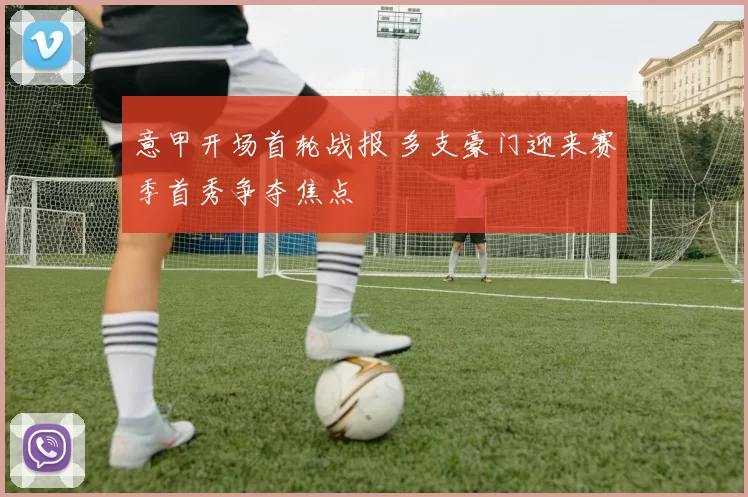 意甲开场首轮战报 多支豪门迎来赛季首秀争夺焦点