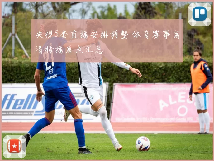 央视5套直播安排调整 体育赛事高清转播看点汇总