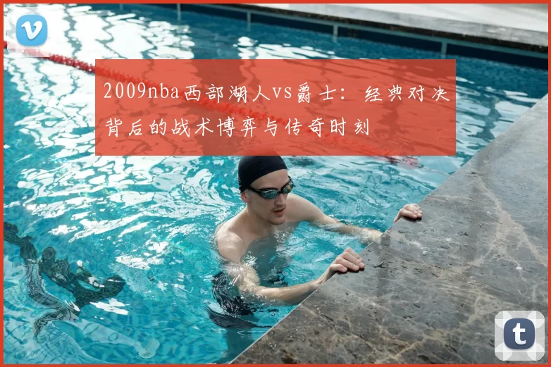 2009nba西部湖人vs爵士：经典对决背后的战术博弈与传奇时刻
