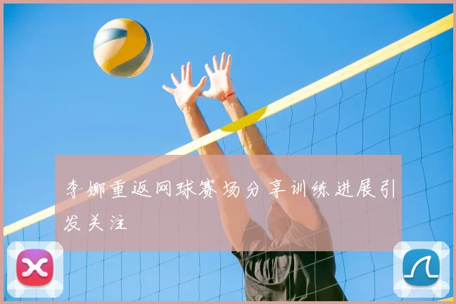 李娜重返网球赛场分享训练进展引发关注