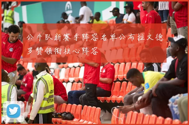 公牛队新赛季阵容名单公布拉文德罗赞领衔核心阵容