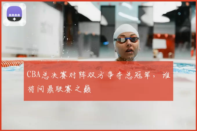 CBA总决赛对阵双方争夺总冠军,谁将问鼎联赛之巅