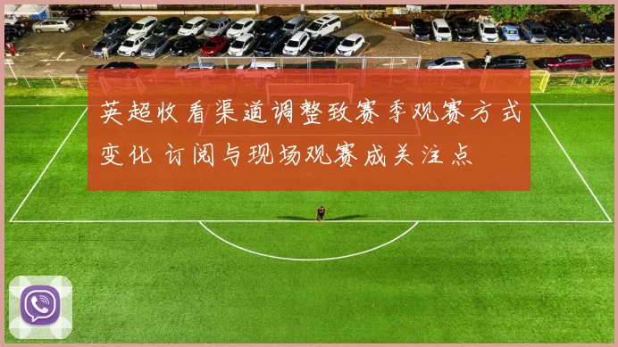 英超收看渠道调整致赛季观赛方式变化 订阅与现场观赛成关注点