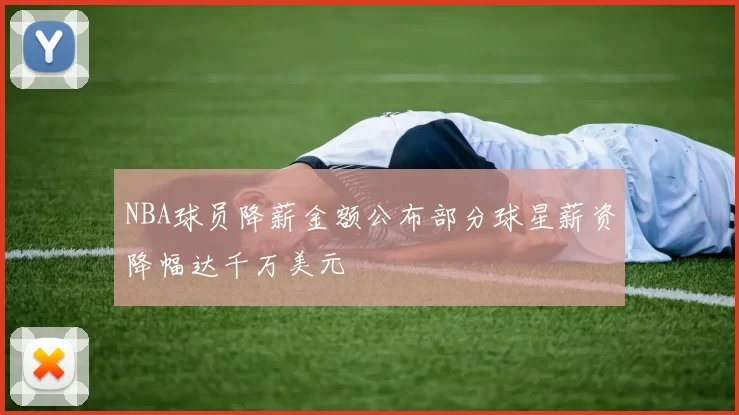 NBA球员降薪金额公布部分球星薪资降幅达千万美元
