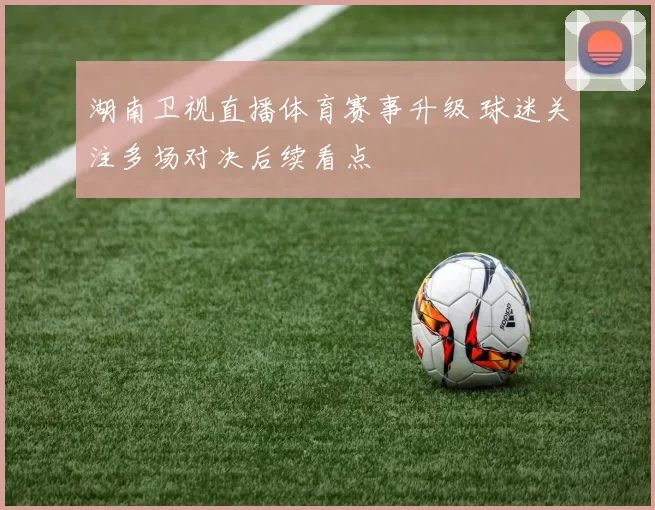 湖南卫视直播体育赛事升级 球迷关注多场对决后续看点