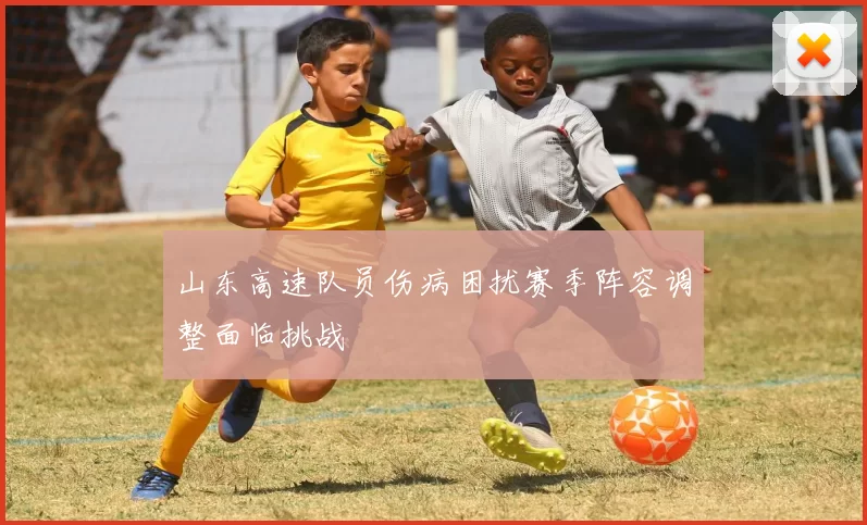 山东高速队员伤病困扰赛季阵容调整面临挑战