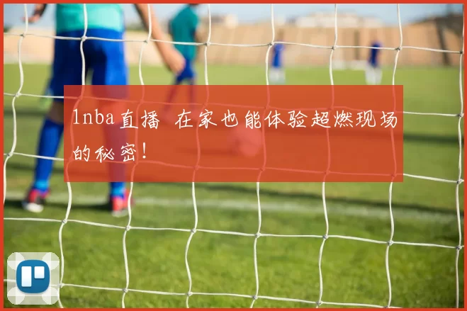 1nba直播 在家也能体验超燃现场的秘密！