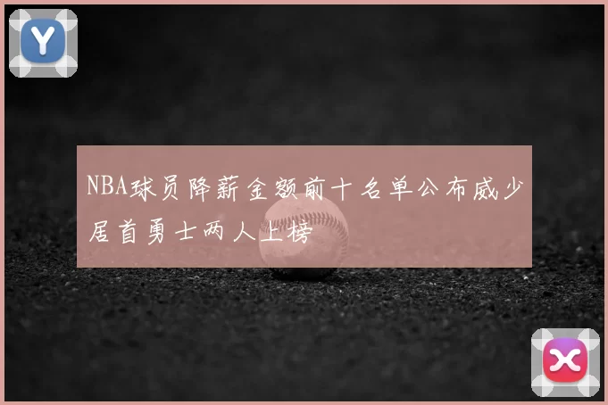 NBA球员降薪金额前十名单公布威少居首勇士两人上榜